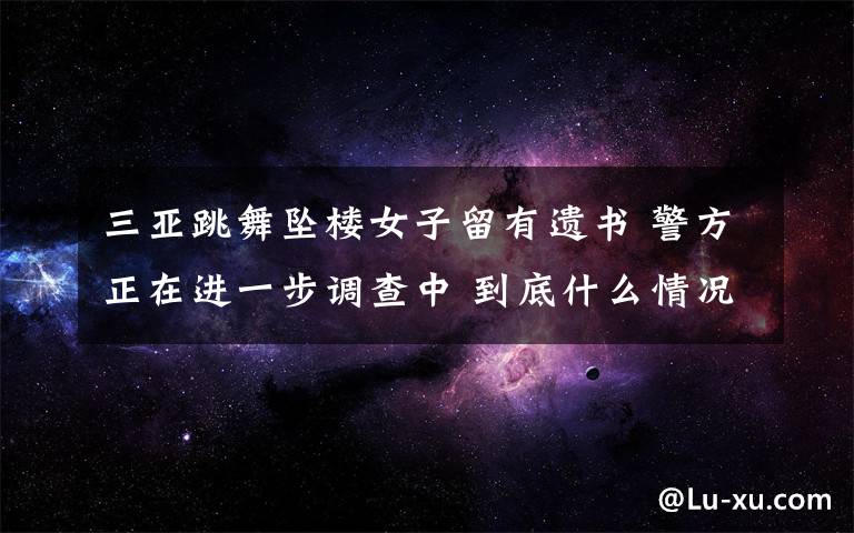 三亚跳舞坠楼女子留有遗书 警方正在进一步调查中 到底什么情况呢?