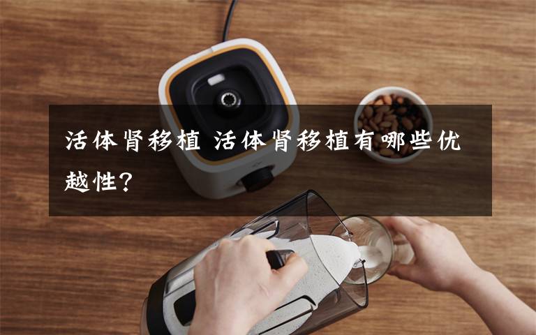 活体肾移植 活体肾移植有哪些优越性?