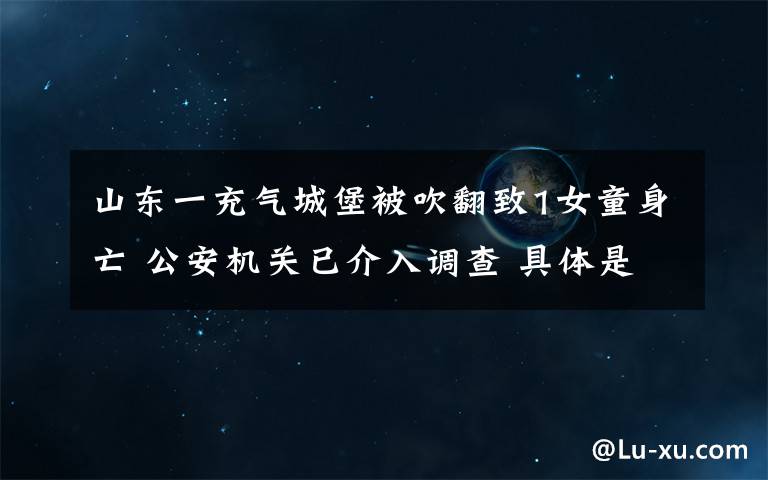 山东一充气城堡被吹翻致1女童身亡 公安机关已介入调查 具体是什么情况?