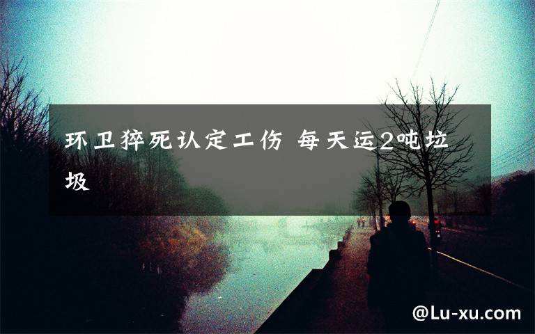 环卫猝死认定工伤 每天运2吨垃圾