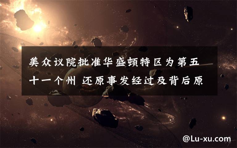 美众议院批准华盛顿特区为第五十一个州 还原事发经过及背后原因!