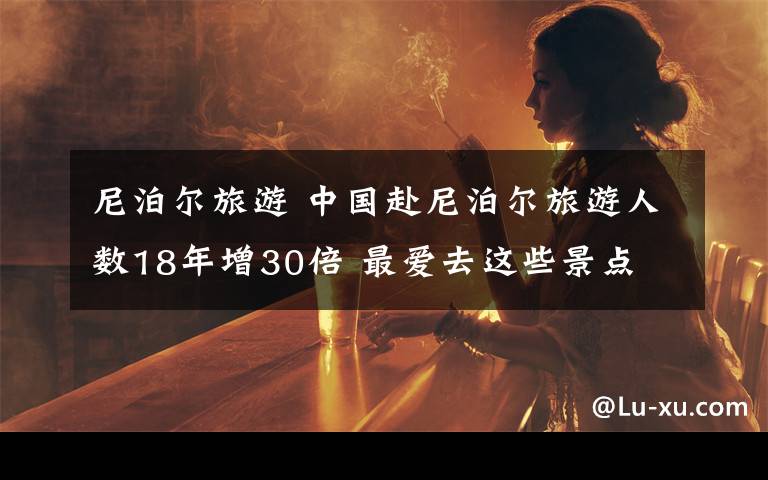 尼泊尔旅游 中国赴尼泊尔旅游人数18年增30倍 最爱去这些景点