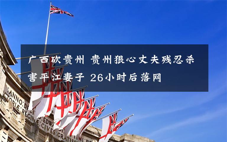 广西砍贵州 贵州狠心丈夫残忍杀害平江妻子 26小时后落网