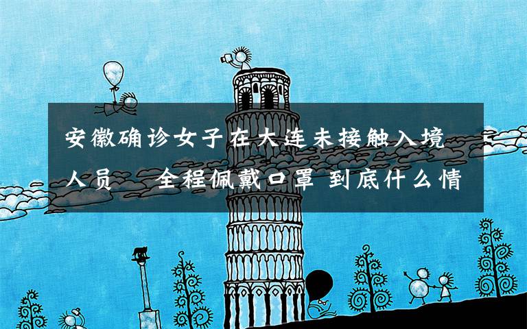 安徽确诊女子在大连未接触入境人员  全程佩戴口罩 到底什么情况呢？