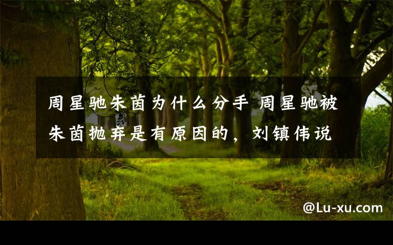 周星驰朱茵为什么分手 周星驰被朱茵抛弃是有原因的,刘镇伟说出了真话