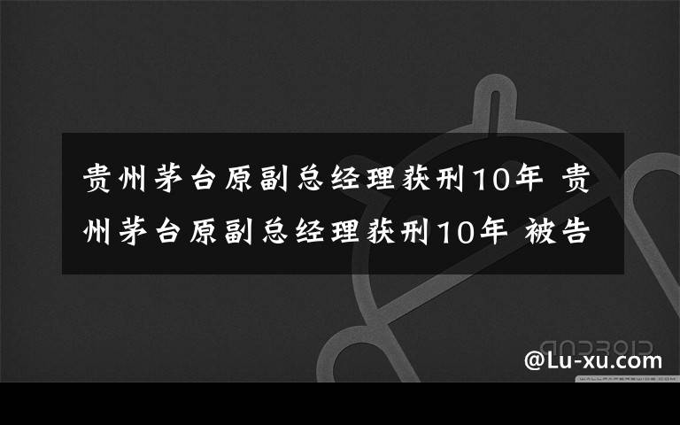 贵州茅台原副总经理获刑10年 贵州茅台原副总经理获刑10年 被告当庭表示不上诉
