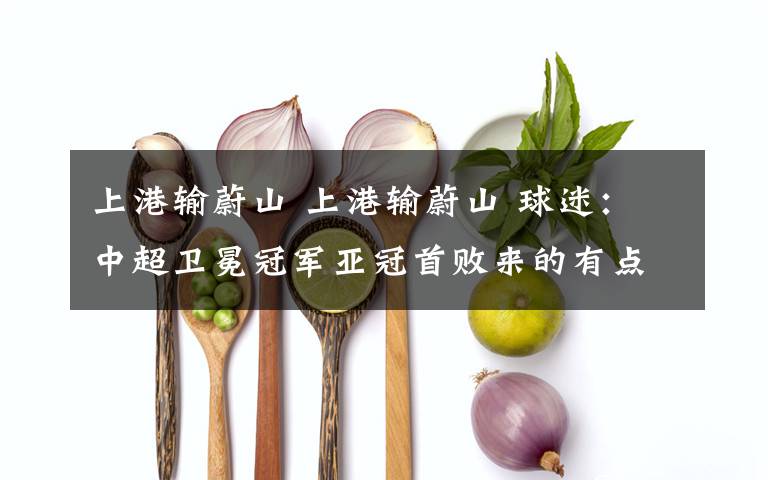 上港输蔚山 上港输蔚山 球迷：中超卫冕冠军亚冠首败来的有点早吧？