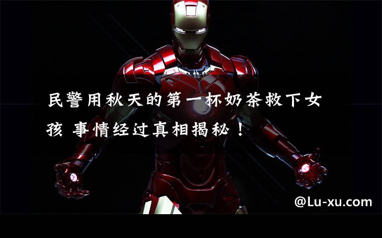 民警用秋天的第一杯奶茶救下女孩 事情经过真相揭秘!