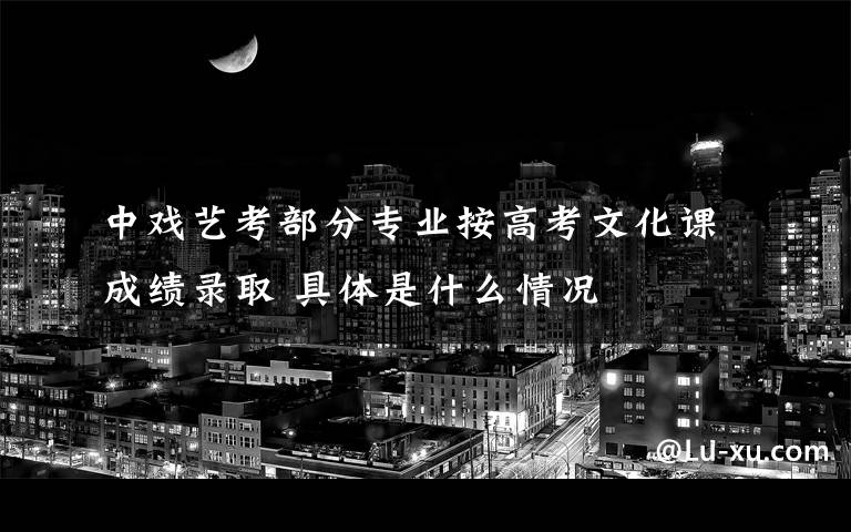 中戏艺考部分专业按高考文化课成绩录取 具体是什么情况