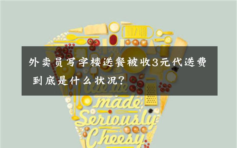 外卖员写字楼送餐被收3元代送费 到底是什么状况?