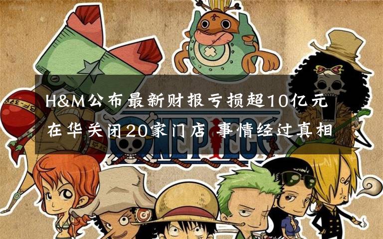 H&M公布最新财报亏损超10亿元 在华关闭20家门店 事情经过真相揭秘!