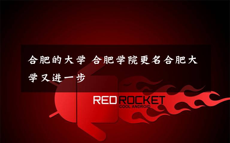 合肥的大学 合肥学院更名合肥大学又进一步