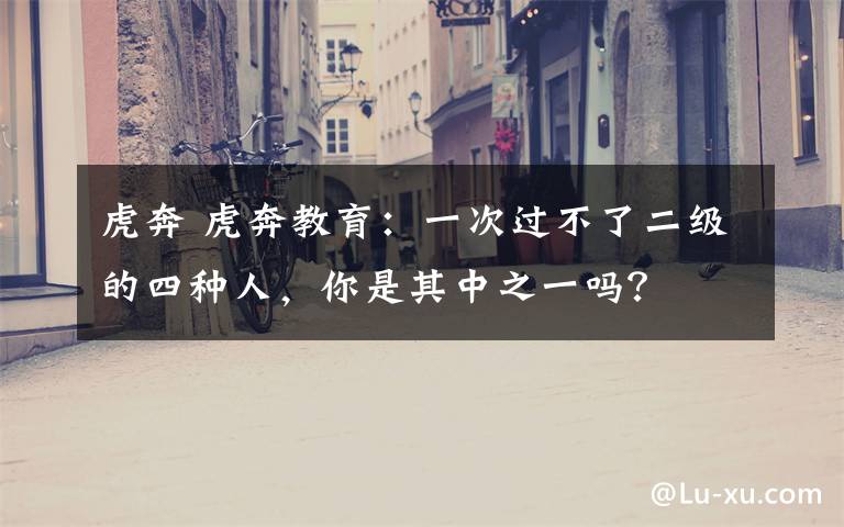 虎奔 虎奔教育:一次过不了二级的四种人,你是其中之一吗?