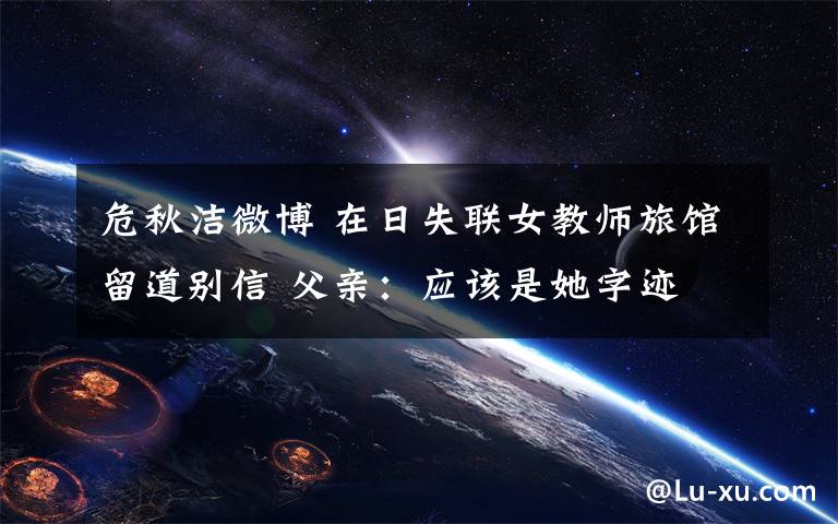 危秋洁微博 在日失联女教师旅馆留道别信 父亲：应该是她字迹