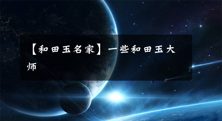 【和田玉名家】一些和田玉大师