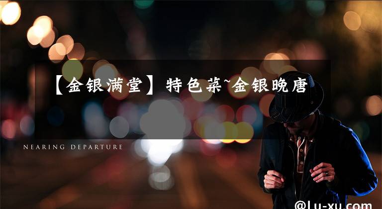 【金银满堂】特色菜~金银晚唐