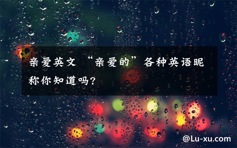 亲爱英文 “亲爱的”各种英语昵称你知道吗?