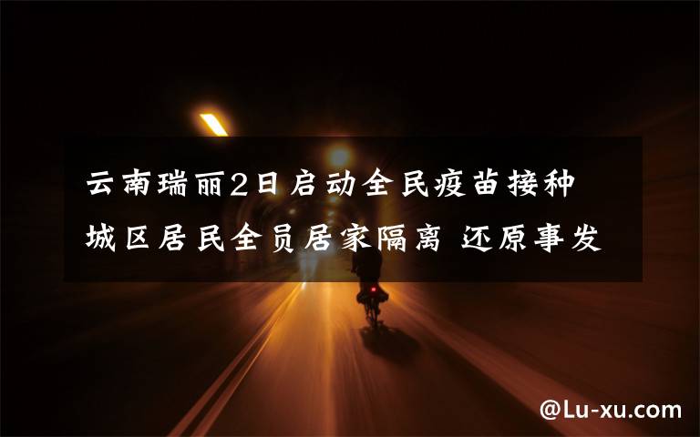 云南瑞丽2日启动全民疫苗接种 城区居民全员居家隔离 还原事发经过及背后真相!