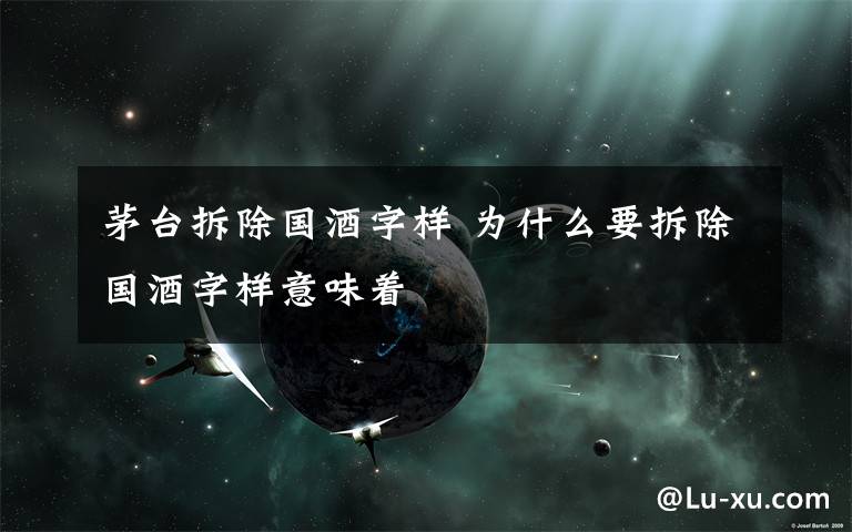 茅台拆除国酒字样 为什么要拆除国酒字样意味着