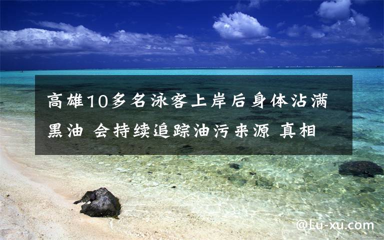 高雄10多名泳客上岸后身体沾满黑油 会持续追踪油污来源 真相到底是怎样的?