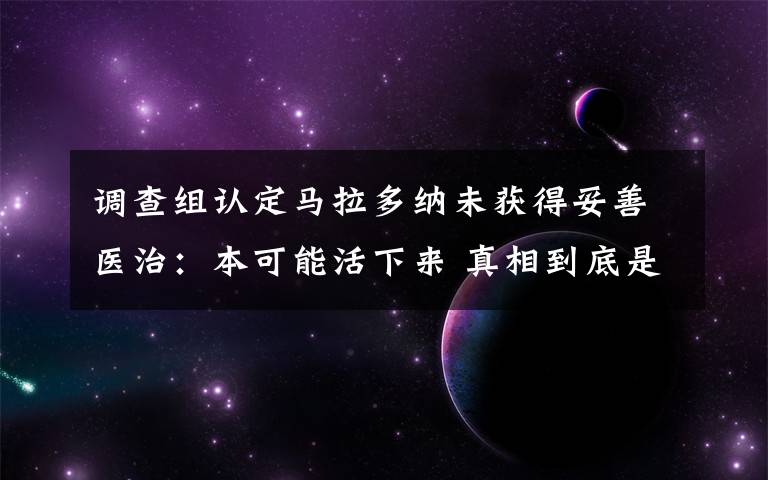 调查组认定马拉多纳未获得妥善医治:本可能活下来 真相到底是怎样的?