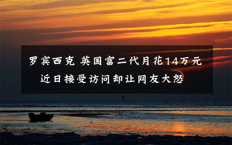 罗宾西克 英国富二代月花14万元　近日接受访问却让网友大怒