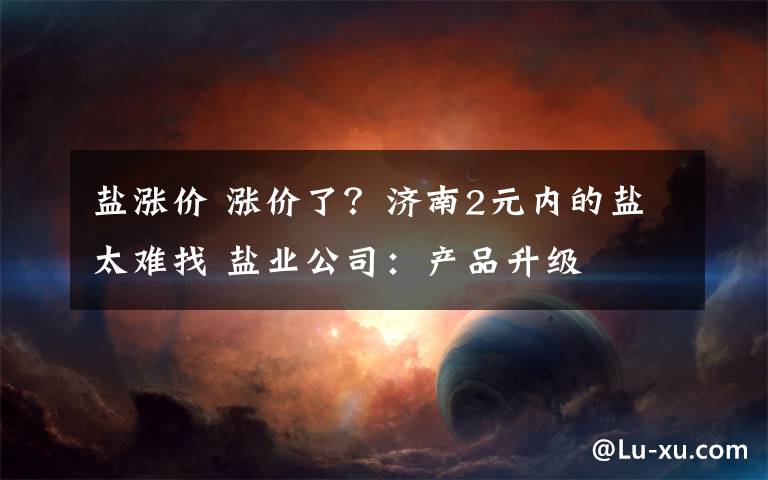 盐涨价 涨价了?济南2元内的盐太难找 盐业公司:产品升级