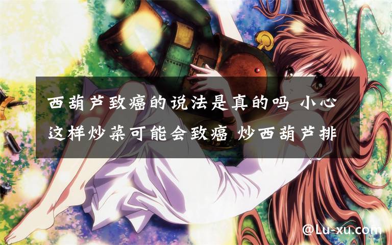 西葫芦致癌的说法是真的吗 小心这样炒菜可能会致癌 炒西葫芦排致癌首位