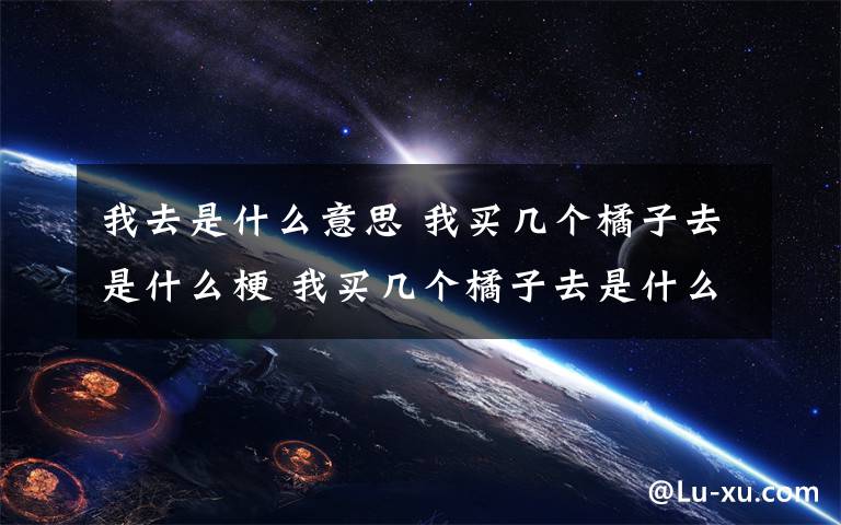 我去是什么意思 我买几个橘子去是什么梗 我买几个橘子去是什么意思?