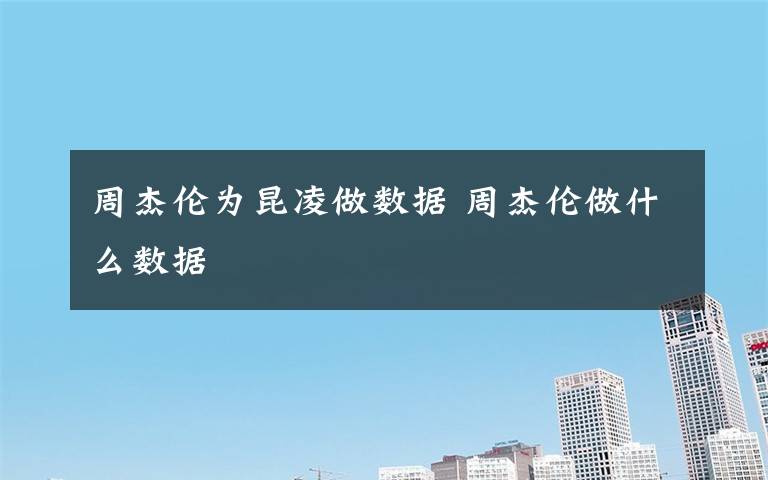 周杰伦为昆凌做数据 周杰伦做什么数据