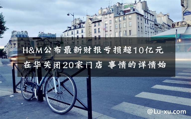 H&M公布最新财报亏损超10亿元 在华关闭20家门店 事情的详情始末是怎么样了!