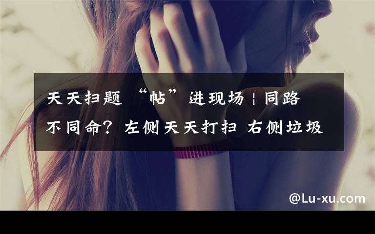 天天扫题 “帖”进现场 | 同路不同命?左侧天天打扫 右侧垃圾成堆