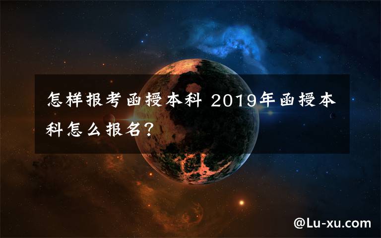 怎样报考函授本科 2019年函授本科怎么报名?