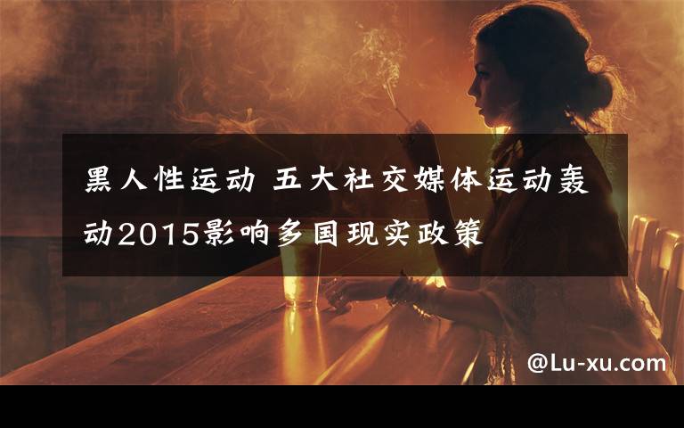 黑人性运动 五大社交媒体运动轰动2015影响多国现实政策