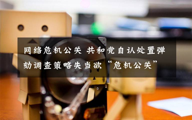 网络危机公关 共和党自认处置弹劾调查策略失当欲“危机公关”