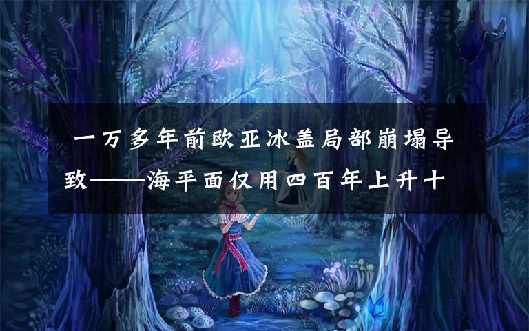 一万多年前欧亚冰盖局部崩塌导致——海平面仅用四百年上升十多米