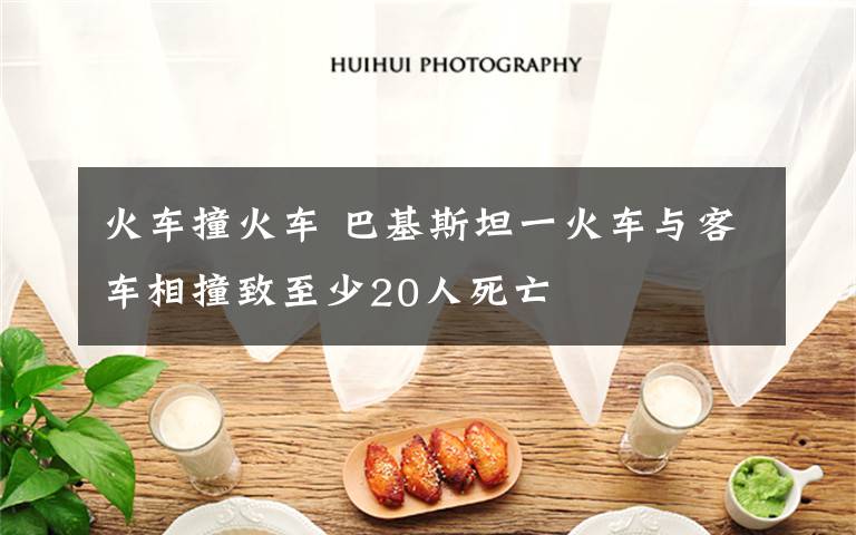 火车撞火车 巴基斯坦一火车与客车相撞致至少20人死亡