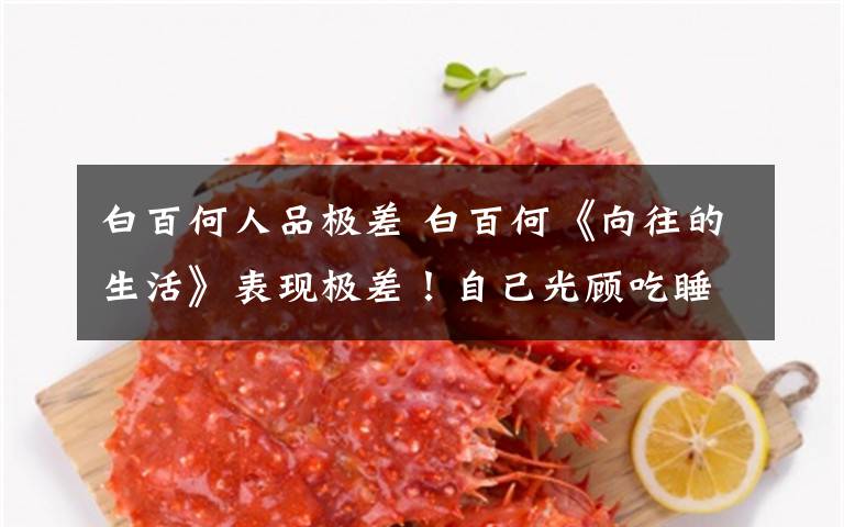 白百何人品极差 白百何《向往的生活》表现极差！自己光顾吃睡，难怪人缘差成这样