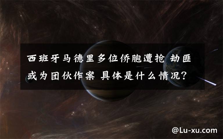 西班牙马德里多位侨胞遭抢 劫匪或为团伙作案 具体是什么情况?