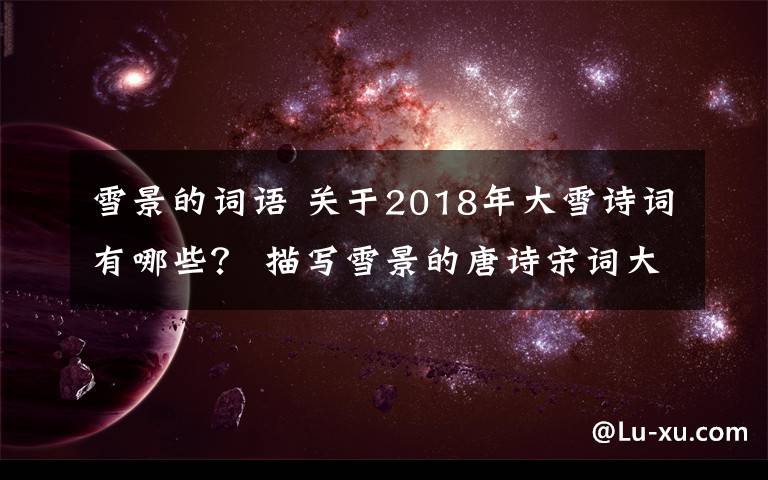 雪景的词语 关于2018年大雪诗词有哪些？ 描写雪景的唐诗宋词大全