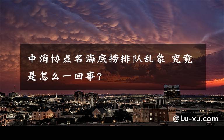 中消协点名海底捞排队乱象 究竟是怎么一回事?
