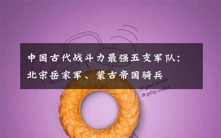中国古代战斗力最强五支军队:北宋岳家军、蒙古帝国骑兵