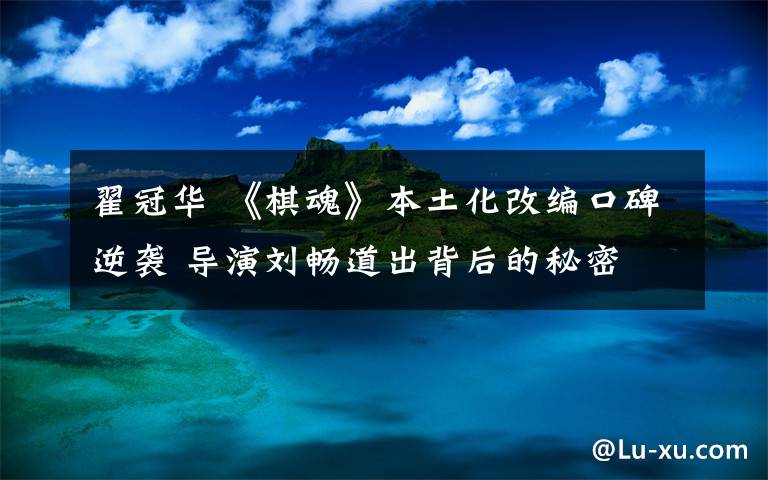 翟冠华 《棋魂》本土化改编口碑逆袭 导演刘畅道出背后的秘密 “青春热血和陪伴很打动人”