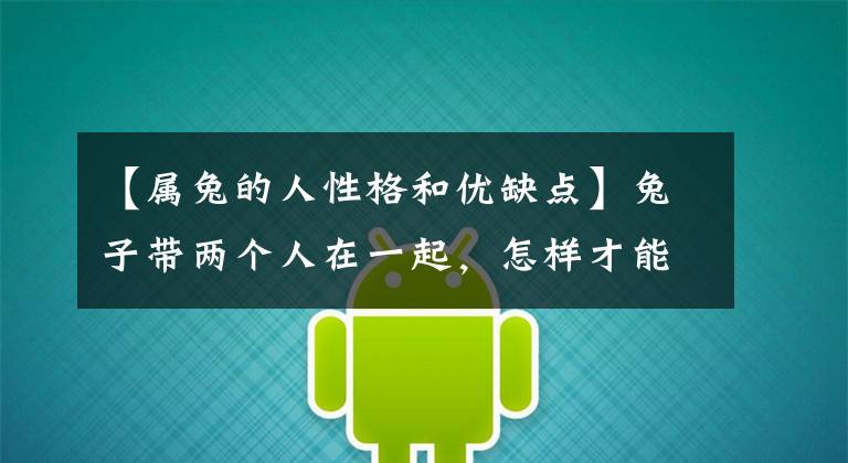 【属兔的人性格和优缺点】兔子带两个人在一起，怎样才能创造幸福的生活？