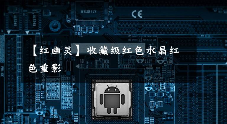 【红幽灵】收藏级红色水晶红色重影