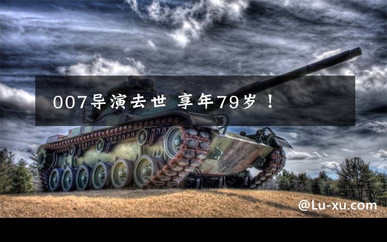  007导演去世 享年79岁！