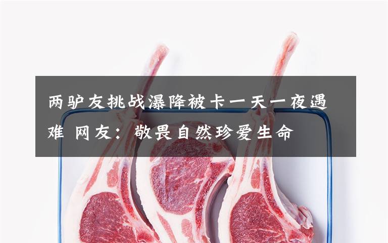 两驴友挑战瀑降被卡一天一夜遇难 网友:敬畏自然珍爱生命