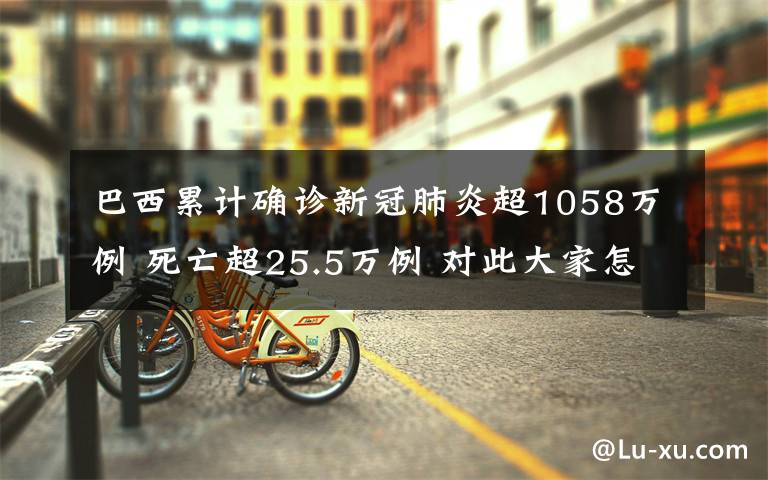 巴西累计确诊新冠肺炎超1058万例 死亡超25.5万例 对此大家怎么看？