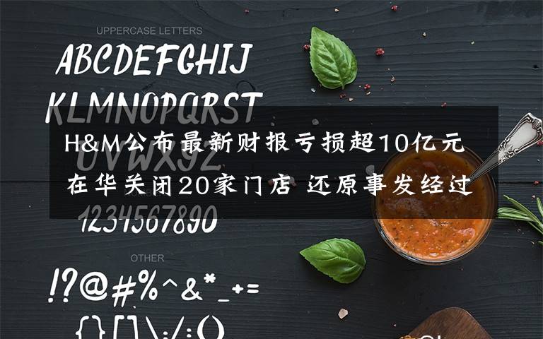 H&M公布最新财报亏损超10亿元 在华关闭20家门店 还原事发经过及背后原因!
