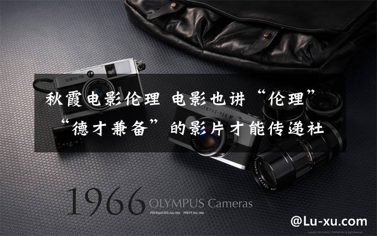秋霞电影伦理 电影也讲“伦理” “德才兼备”的影片才能传递社会正能量